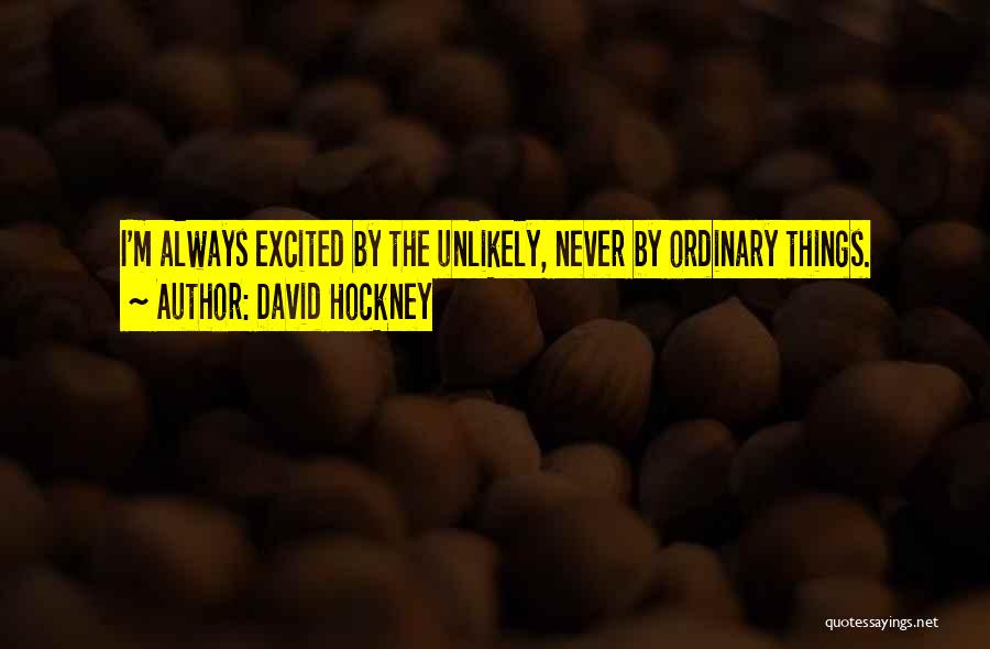 David Hockney Quotes: I'm Always Excited By The Unlikely, Never By Ordinary Things.