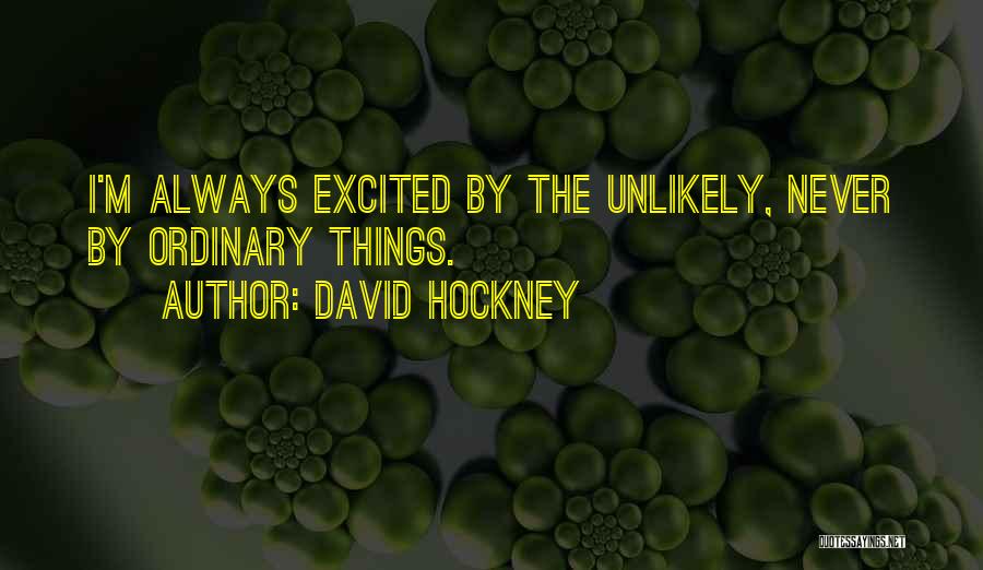 David Hockney Quotes: I'm Always Excited By The Unlikely, Never By Ordinary Things.