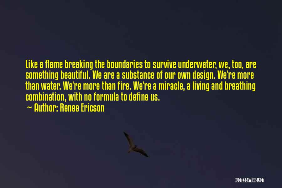 Renee Ericson Quotes: Like A Flame Breaking The Boundaries To Survive Underwater, We, Too, Are Something Beautiful. We Are A Substance Of Our