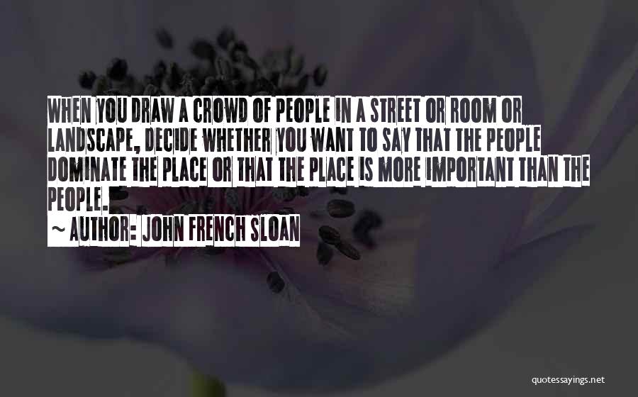 John French Sloan Quotes: When You Draw A Crowd Of People In A Street Or Room Or Landscape, Decide Whether You Want To Say