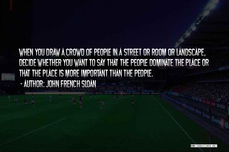 John French Sloan Quotes: When You Draw A Crowd Of People In A Street Or Room Or Landscape, Decide Whether You Want To Say