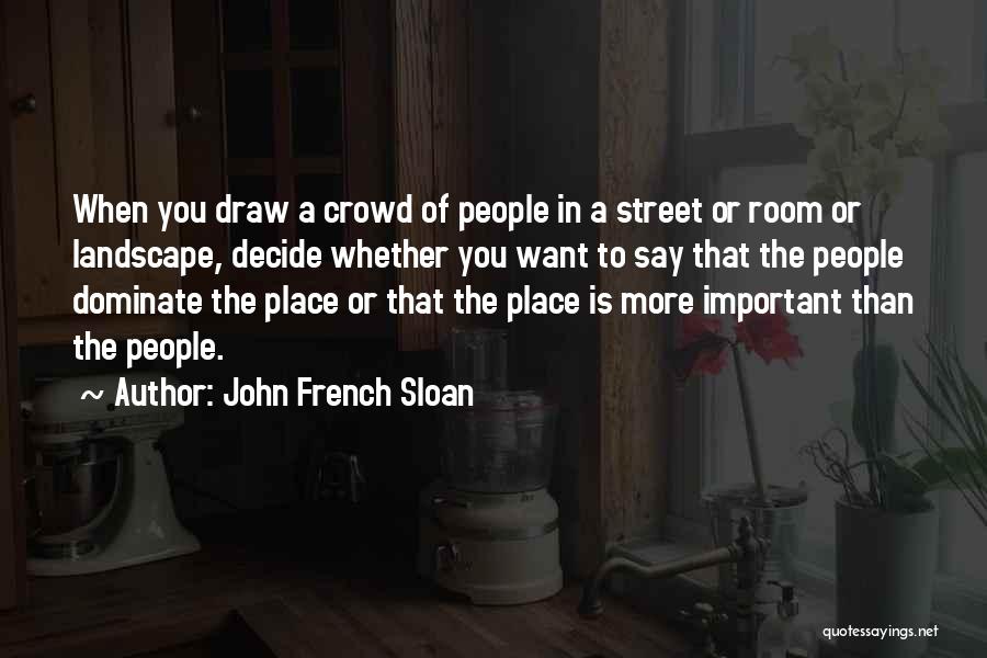 John French Sloan Quotes: When You Draw A Crowd Of People In A Street Or Room Or Landscape, Decide Whether You Want To Say