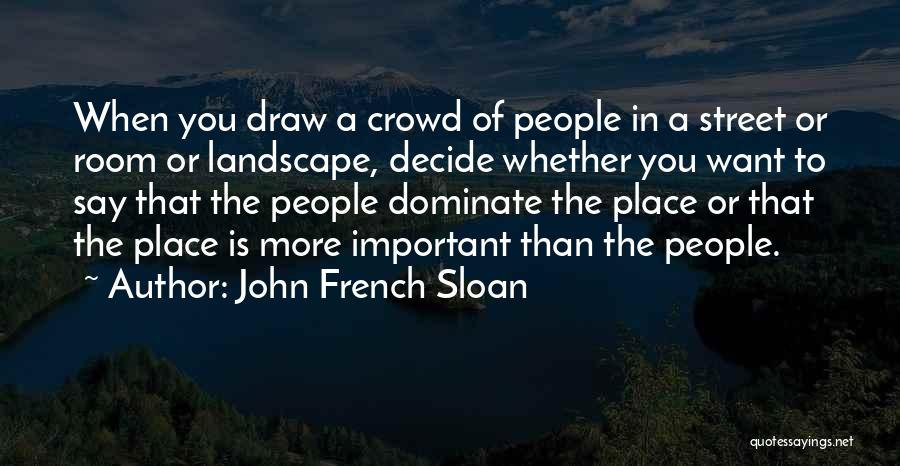 John French Sloan Quotes: When You Draw A Crowd Of People In A Street Or Room Or Landscape, Decide Whether You Want To Say