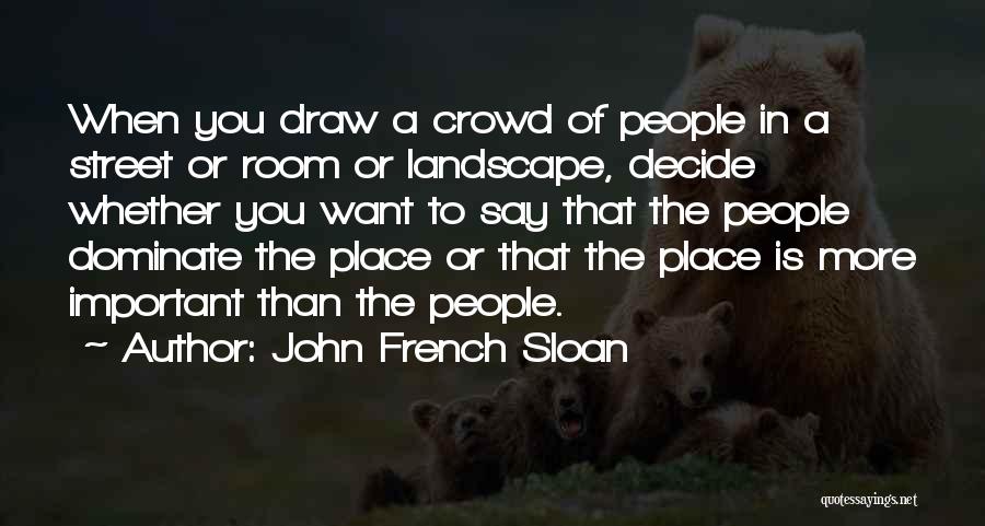 John French Sloan Quotes: When You Draw A Crowd Of People In A Street Or Room Or Landscape, Decide Whether You Want To Say