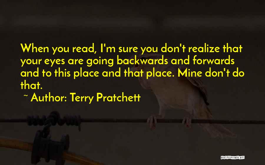 Terry Pratchett Quotes: When You Read, I'm Sure You Don't Realize That Your Eyes Are Going Backwards And Forwards And To This Place
