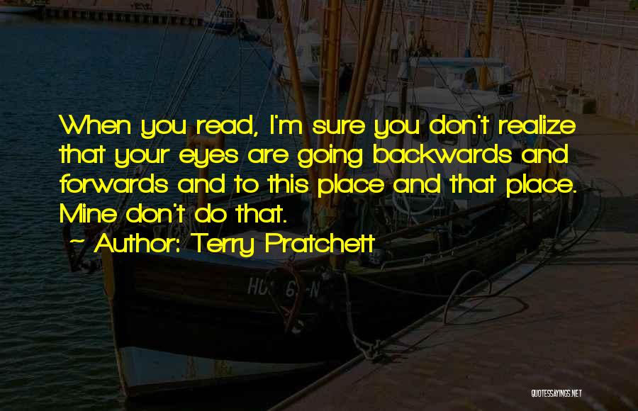 Terry Pratchett Quotes: When You Read, I'm Sure You Don't Realize That Your Eyes Are Going Backwards And Forwards And To This Place