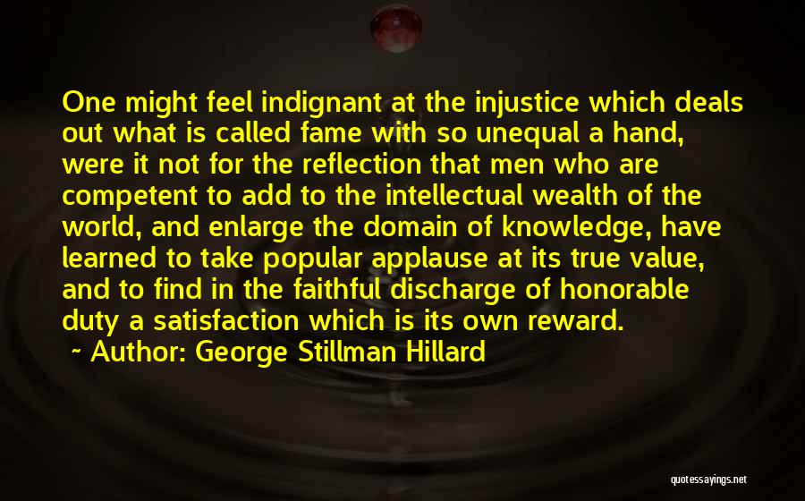 George Stillman Hillard Quotes: One Might Feel Indignant At The Injustice Which Deals Out What Is Called Fame With So Unequal A Hand, Were