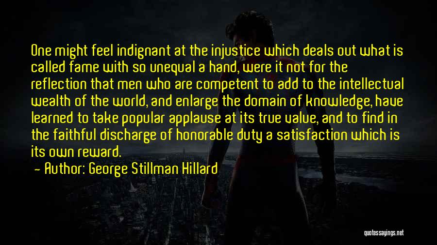 George Stillman Hillard Quotes: One Might Feel Indignant At The Injustice Which Deals Out What Is Called Fame With So Unequal A Hand, Were