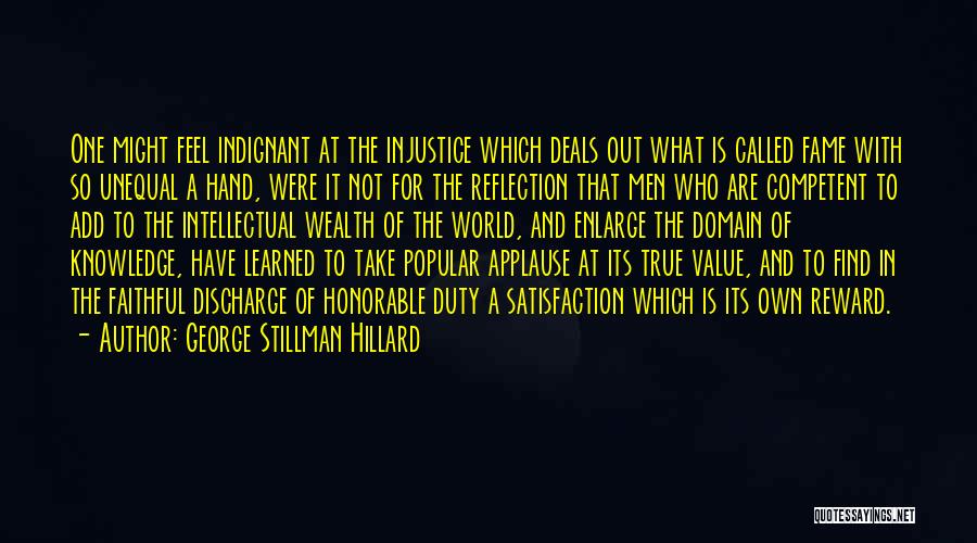 George Stillman Hillard Quotes: One Might Feel Indignant At The Injustice Which Deals Out What Is Called Fame With So Unequal A Hand, Were