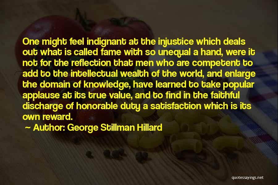 George Stillman Hillard Quotes: One Might Feel Indignant At The Injustice Which Deals Out What Is Called Fame With So Unequal A Hand, Were