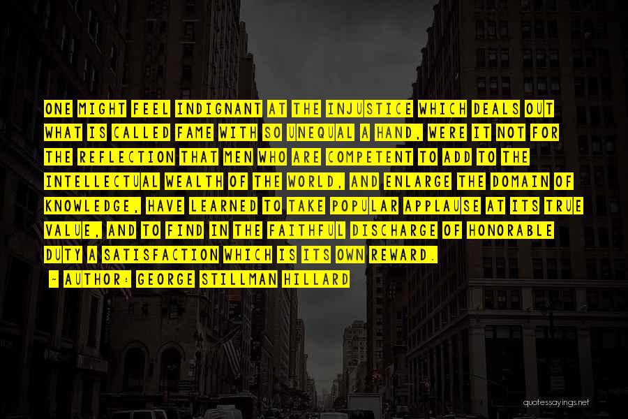 George Stillman Hillard Quotes: One Might Feel Indignant At The Injustice Which Deals Out What Is Called Fame With So Unequal A Hand, Were