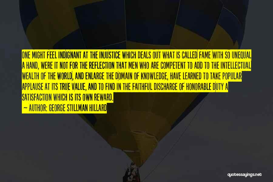 George Stillman Hillard Quotes: One Might Feel Indignant At The Injustice Which Deals Out What Is Called Fame With So Unequal A Hand, Were