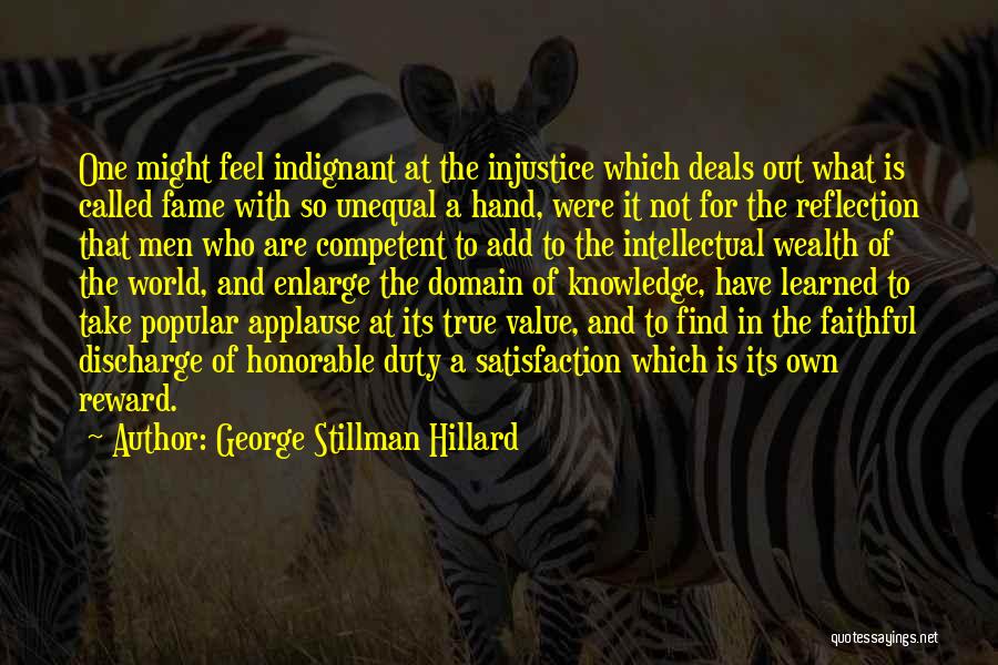 George Stillman Hillard Quotes: One Might Feel Indignant At The Injustice Which Deals Out What Is Called Fame With So Unequal A Hand, Were