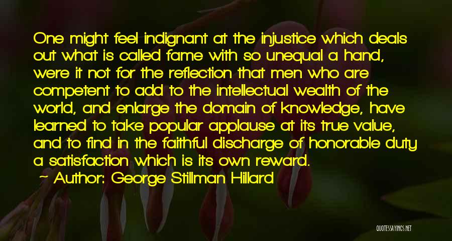 George Stillman Hillard Quotes: One Might Feel Indignant At The Injustice Which Deals Out What Is Called Fame With So Unequal A Hand, Were