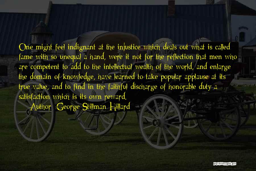 George Stillman Hillard Quotes: One Might Feel Indignant At The Injustice Which Deals Out What Is Called Fame With So Unequal A Hand, Were
