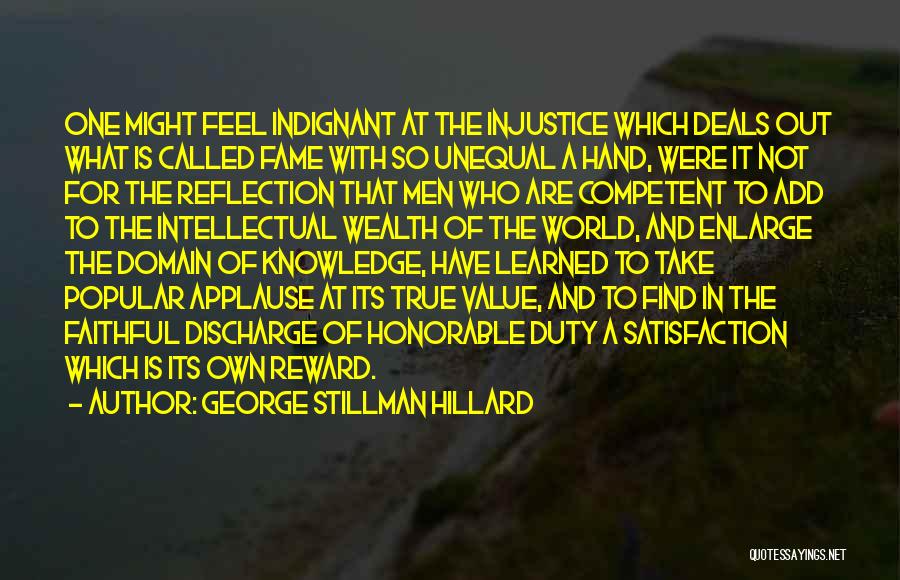 George Stillman Hillard Quotes: One Might Feel Indignant At The Injustice Which Deals Out What Is Called Fame With So Unequal A Hand, Were