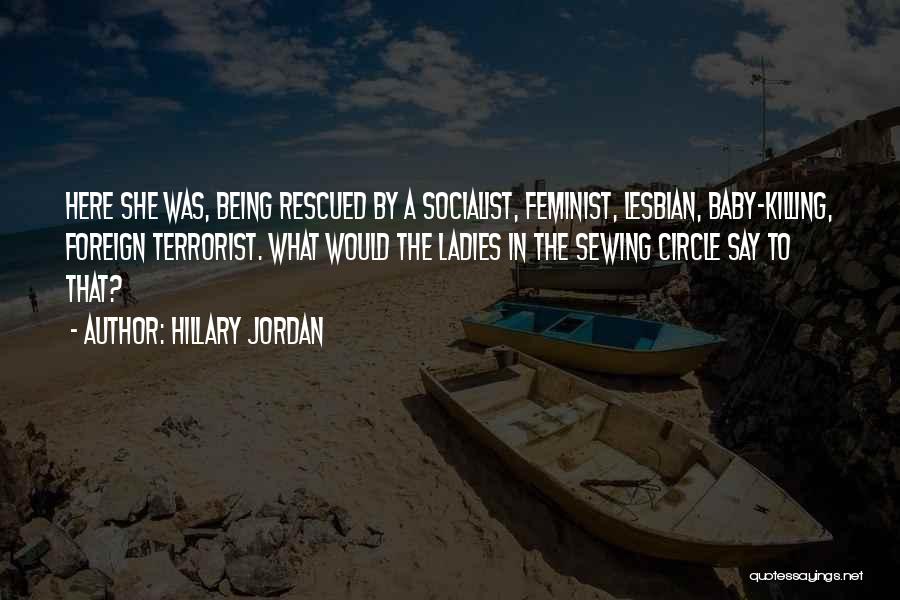 Hillary Jordan Quotes: Here She Was, Being Rescued By A Socialist, Feminist, Lesbian, Baby-killing, Foreign Terrorist. What Would The Ladies In The Sewing