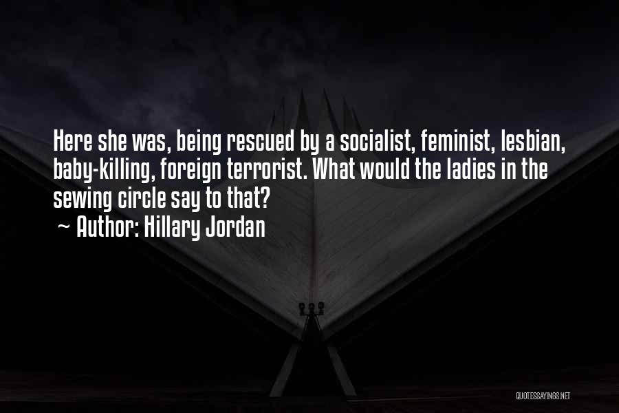 Hillary Jordan Quotes: Here She Was, Being Rescued By A Socialist, Feminist, Lesbian, Baby-killing, Foreign Terrorist. What Would The Ladies In The Sewing