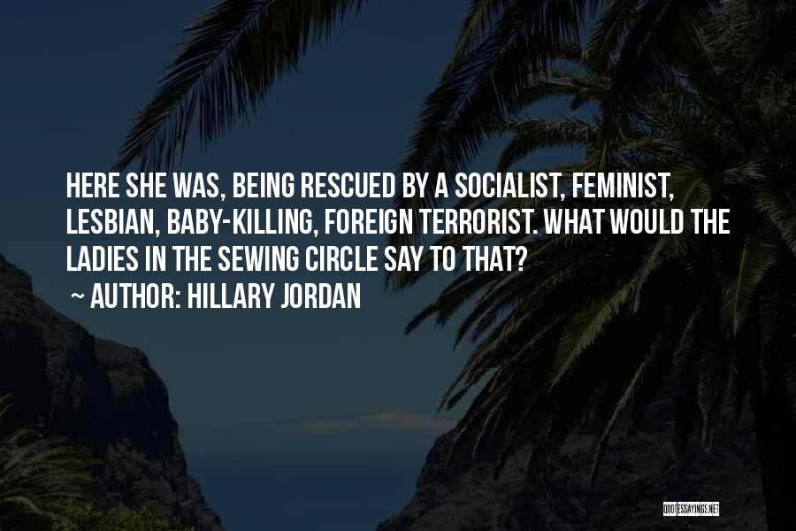 Hillary Jordan Quotes: Here She Was, Being Rescued By A Socialist, Feminist, Lesbian, Baby-killing, Foreign Terrorist. What Would The Ladies In The Sewing