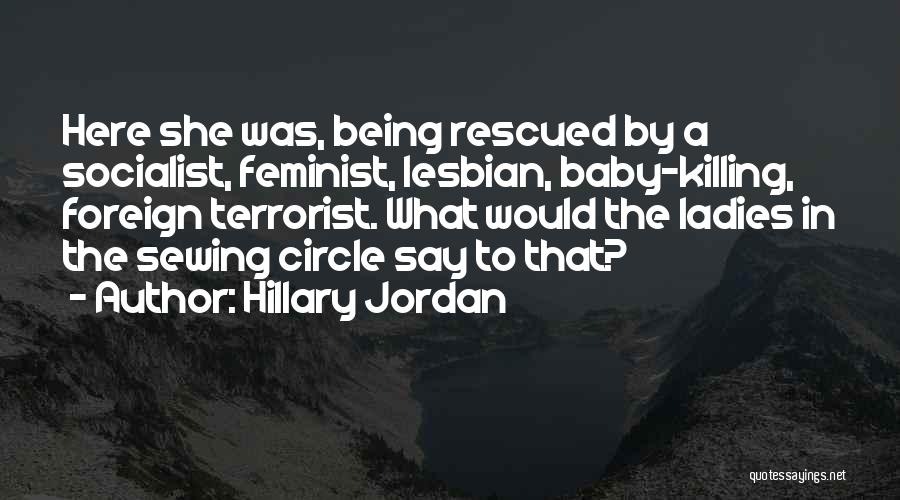 Hillary Jordan Quotes: Here She Was, Being Rescued By A Socialist, Feminist, Lesbian, Baby-killing, Foreign Terrorist. What Would The Ladies In The Sewing