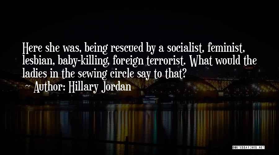 Hillary Jordan Quotes: Here She Was, Being Rescued By A Socialist, Feminist, Lesbian, Baby-killing, Foreign Terrorist. What Would The Ladies In The Sewing
