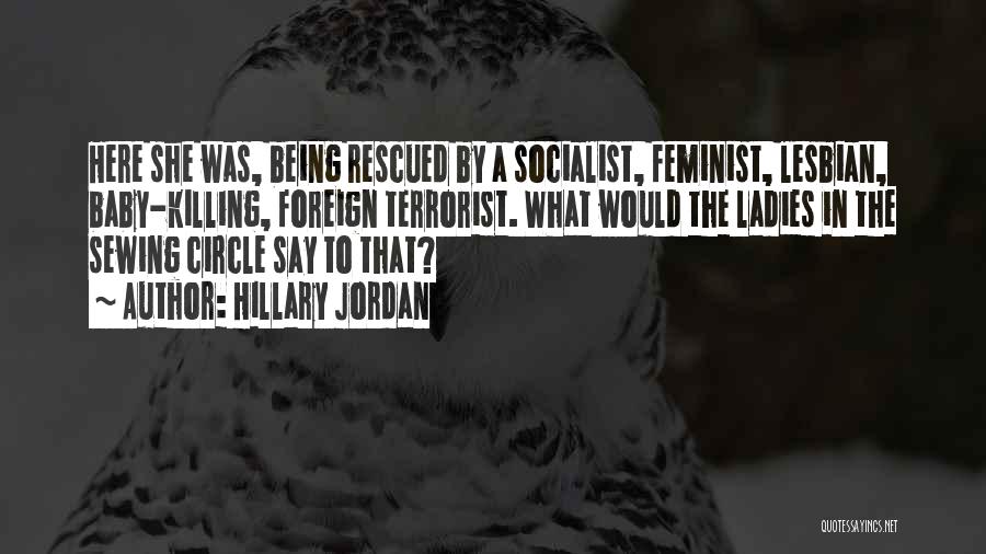 Hillary Jordan Quotes: Here She Was, Being Rescued By A Socialist, Feminist, Lesbian, Baby-killing, Foreign Terrorist. What Would The Ladies In The Sewing