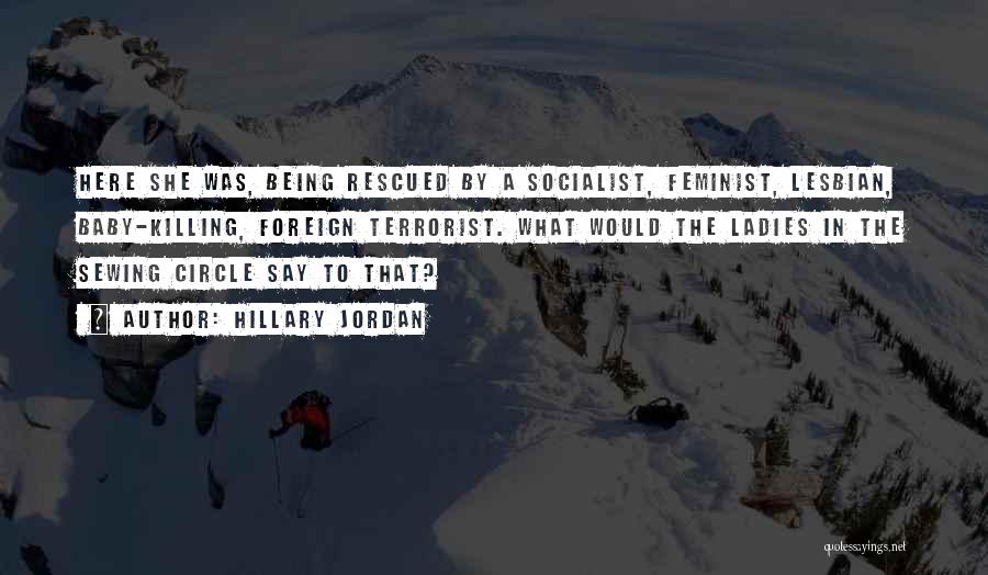 Hillary Jordan Quotes: Here She Was, Being Rescued By A Socialist, Feminist, Lesbian, Baby-killing, Foreign Terrorist. What Would The Ladies In The Sewing