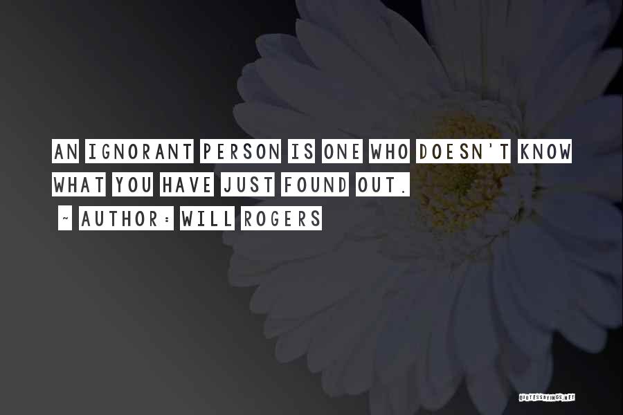 Will Rogers Quotes: An Ignorant Person Is One Who Doesn't Know What You Have Just Found Out.