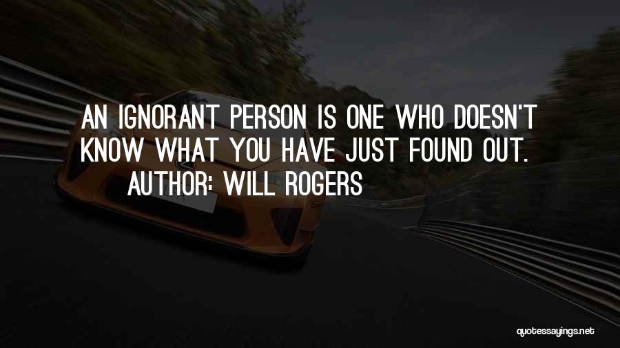 Will Rogers Quotes: An Ignorant Person Is One Who Doesn't Know What You Have Just Found Out.