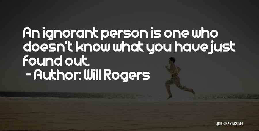 Will Rogers Quotes: An Ignorant Person Is One Who Doesn't Know What You Have Just Found Out.