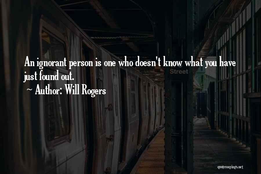 Will Rogers Quotes: An Ignorant Person Is One Who Doesn't Know What You Have Just Found Out.