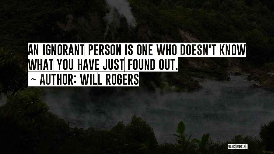 Will Rogers Quotes: An Ignorant Person Is One Who Doesn't Know What You Have Just Found Out.