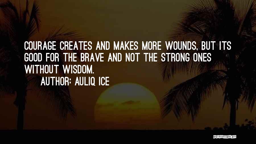 Auliq Ice Quotes: Courage Creates And Makes More Wounds, But Its Good For The Brave And Not The Strong Ones Without Wisdom.