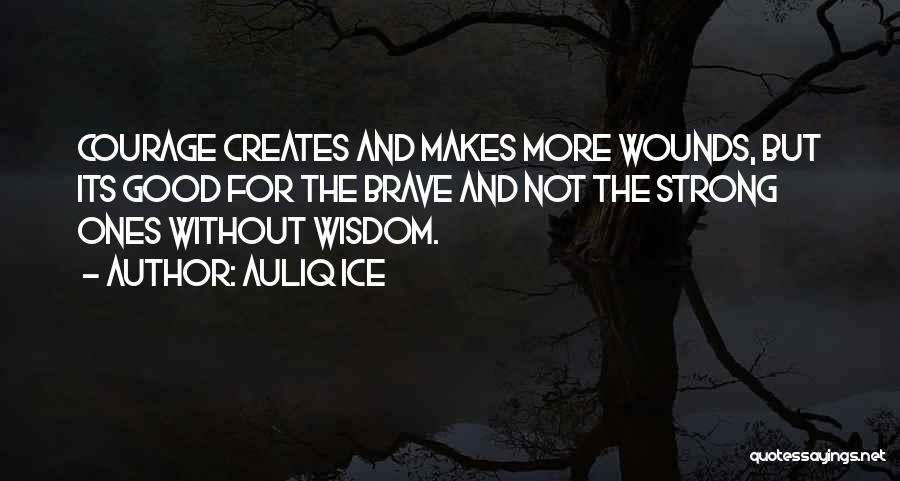 Auliq Ice Quotes: Courage Creates And Makes More Wounds, But Its Good For The Brave And Not The Strong Ones Without Wisdom.