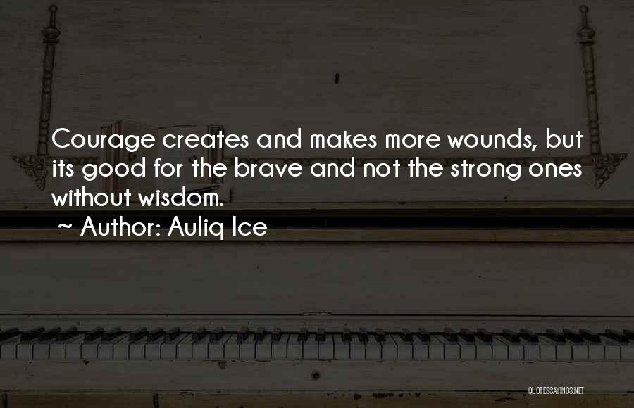 Auliq Ice Quotes: Courage Creates And Makes More Wounds, But Its Good For The Brave And Not The Strong Ones Without Wisdom.