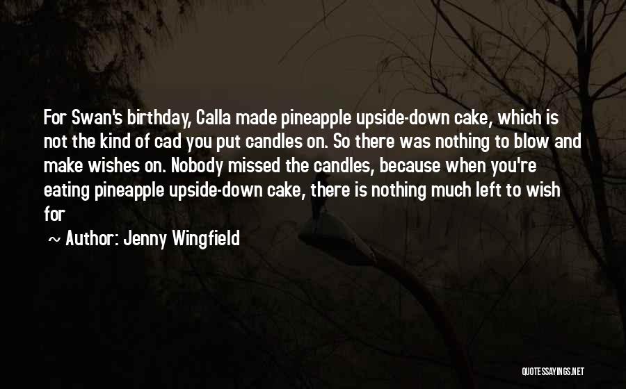 Jenny Wingfield Quotes: For Swan's Birthday, Calla Made Pineapple Upside-down Cake, Which Is Not The Kind Of Cad You Put Candles On. So