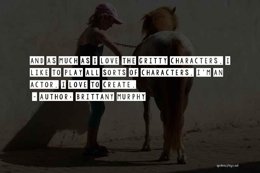 Brittany Murphy Quotes: And As Much As I Love The Gritty Characters, I Like To Play All Sorts Of Characters. I'm An Actor.