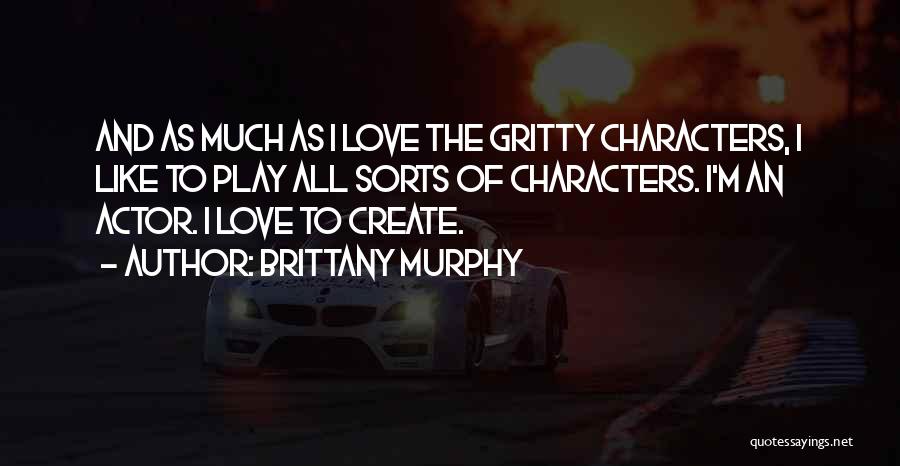 Brittany Murphy Quotes: And As Much As I Love The Gritty Characters, I Like To Play All Sorts Of Characters. I'm An Actor.