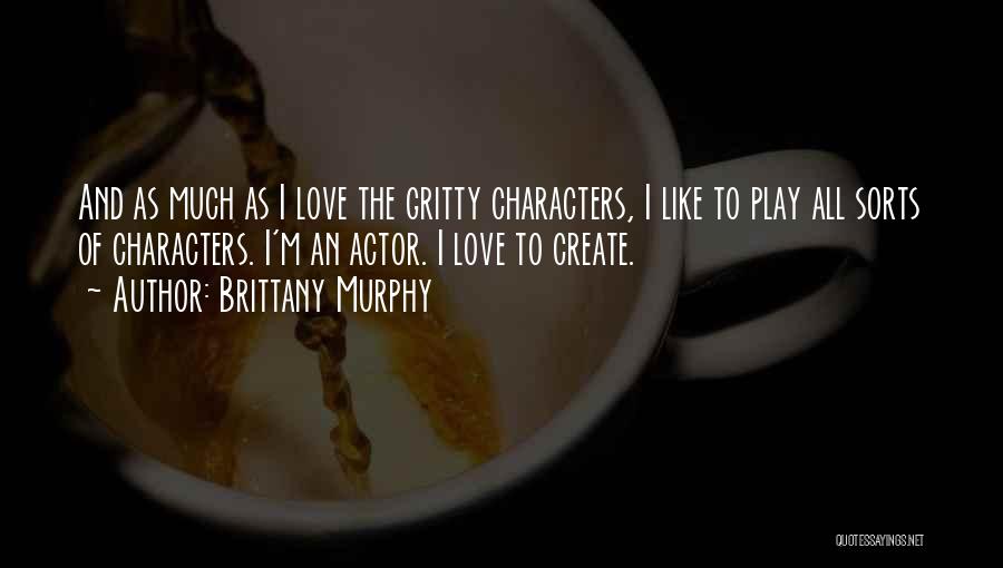 Brittany Murphy Quotes: And As Much As I Love The Gritty Characters, I Like To Play All Sorts Of Characters. I'm An Actor.