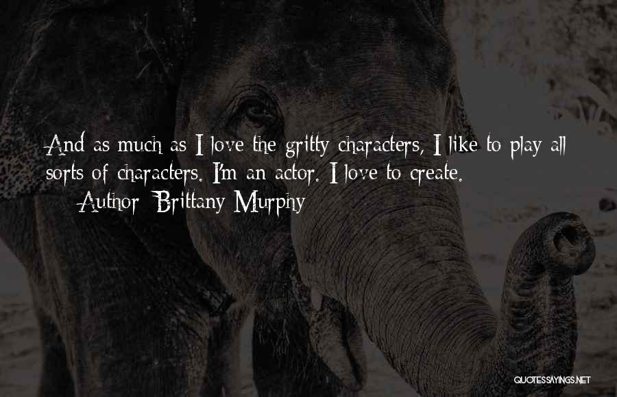 Brittany Murphy Quotes: And As Much As I Love The Gritty Characters, I Like To Play All Sorts Of Characters. I'm An Actor.