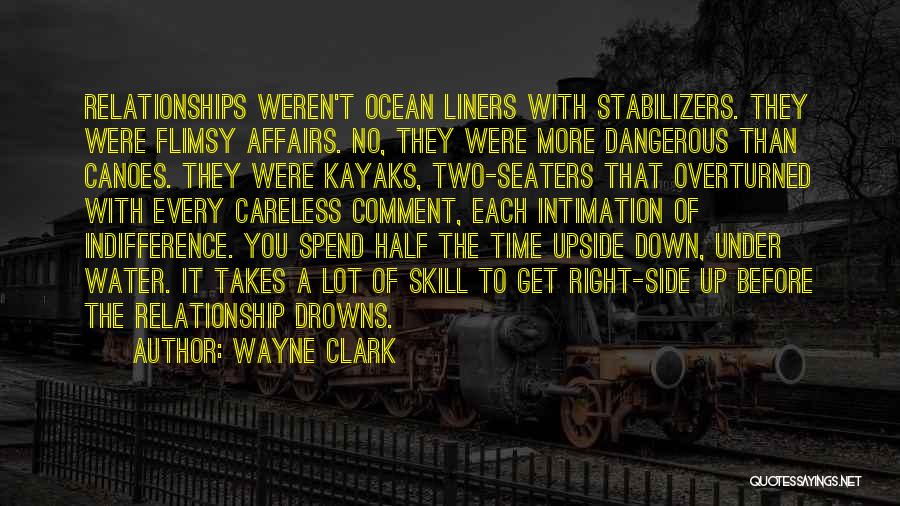 Wayne Clark Quotes: Relationships Weren't Ocean Liners With Stabilizers. They Were Flimsy Affairs. No, They Were More Dangerous Than Canoes. They Were Kayaks,