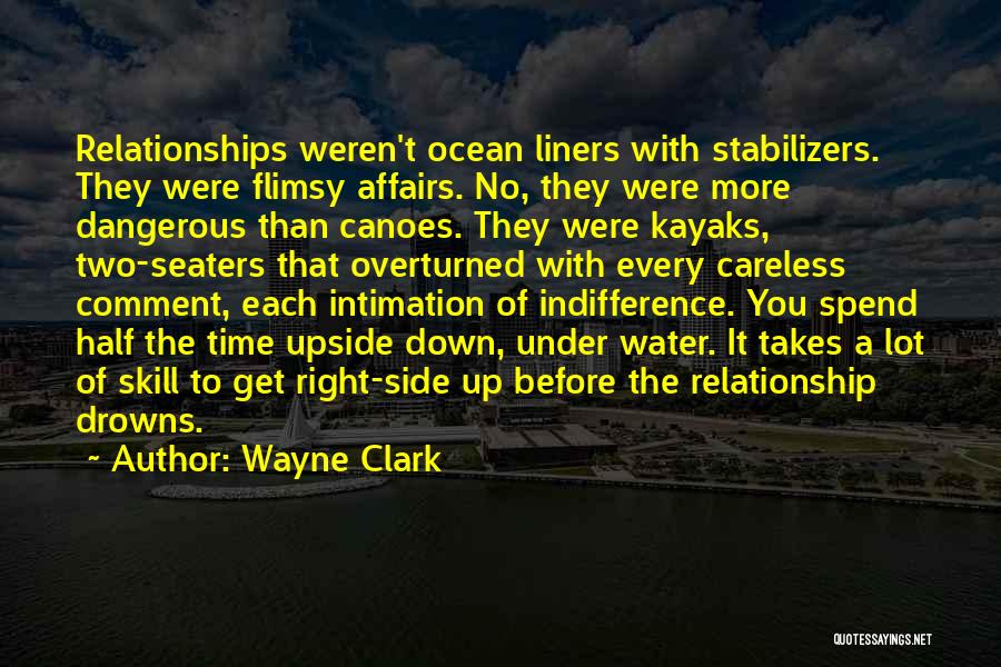 Wayne Clark Quotes: Relationships Weren't Ocean Liners With Stabilizers. They Were Flimsy Affairs. No, They Were More Dangerous Than Canoes. They Were Kayaks,