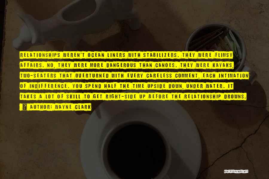 Wayne Clark Quotes: Relationships Weren't Ocean Liners With Stabilizers. They Were Flimsy Affairs. No, They Were More Dangerous Than Canoes. They Were Kayaks,