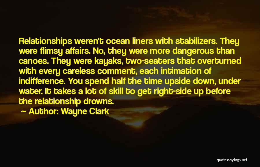 Wayne Clark Quotes: Relationships Weren't Ocean Liners With Stabilizers. They Were Flimsy Affairs. No, They Were More Dangerous Than Canoes. They Were Kayaks,