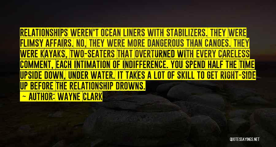 Wayne Clark Quotes: Relationships Weren't Ocean Liners With Stabilizers. They Were Flimsy Affairs. No, They Were More Dangerous Than Canoes. They Were Kayaks,
