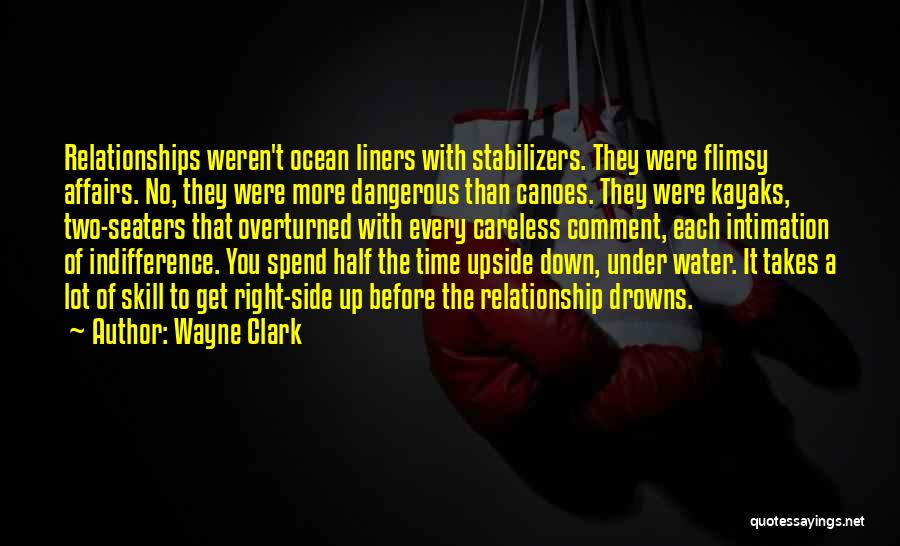 Wayne Clark Quotes: Relationships Weren't Ocean Liners With Stabilizers. They Were Flimsy Affairs. No, They Were More Dangerous Than Canoes. They Were Kayaks,