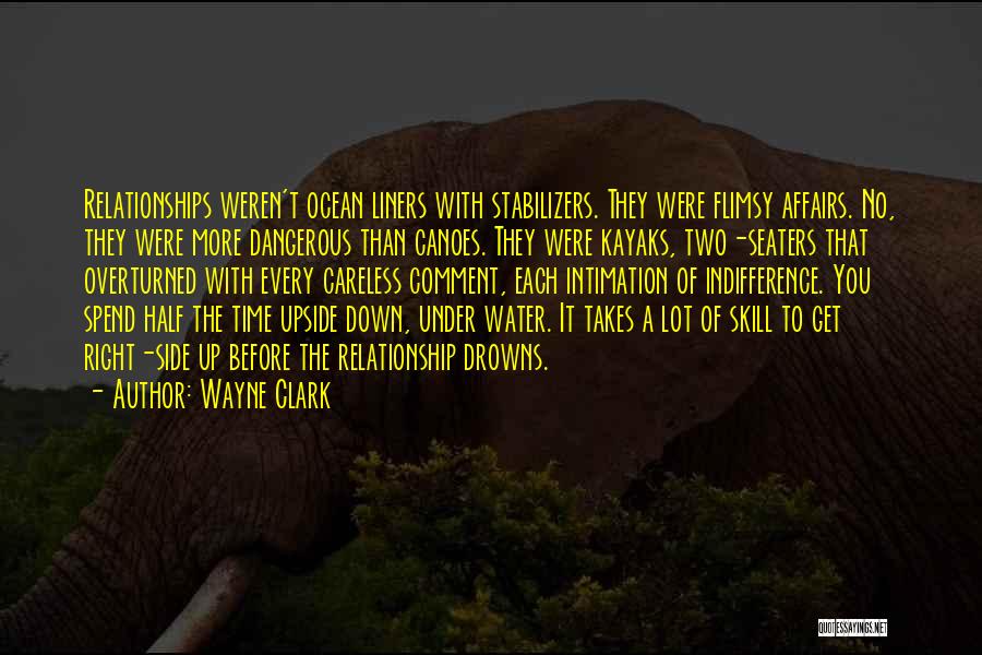 Wayne Clark Quotes: Relationships Weren't Ocean Liners With Stabilizers. They Were Flimsy Affairs. No, They Were More Dangerous Than Canoes. They Were Kayaks,