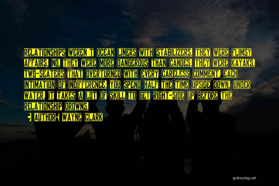 Wayne Clark Quotes: Relationships Weren't Ocean Liners With Stabilizers. They Were Flimsy Affairs. No, They Were More Dangerous Than Canoes. They Were Kayaks,