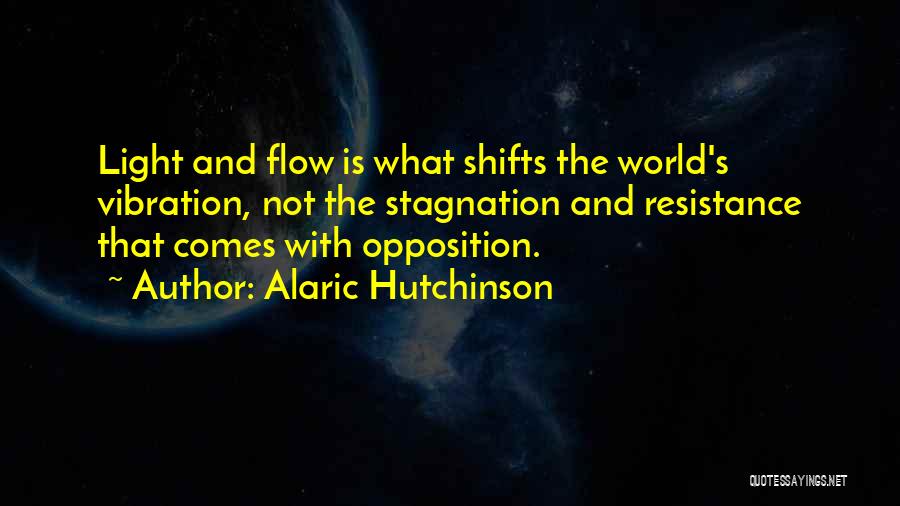 Alaric Hutchinson Quotes: Light And Flow Is What Shifts The World's Vibration, Not The Stagnation And Resistance That Comes With Opposition.