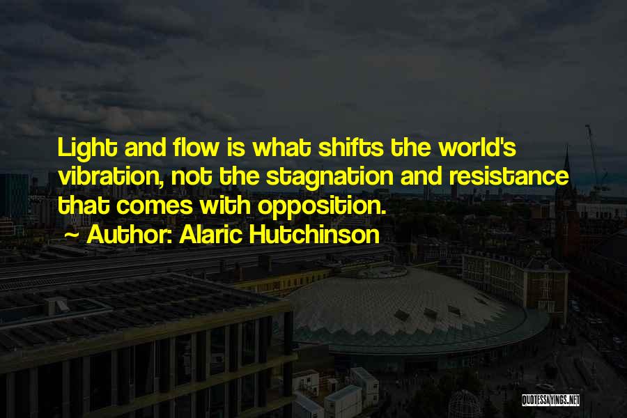 Alaric Hutchinson Quotes: Light And Flow Is What Shifts The World's Vibration, Not The Stagnation And Resistance That Comes With Opposition.